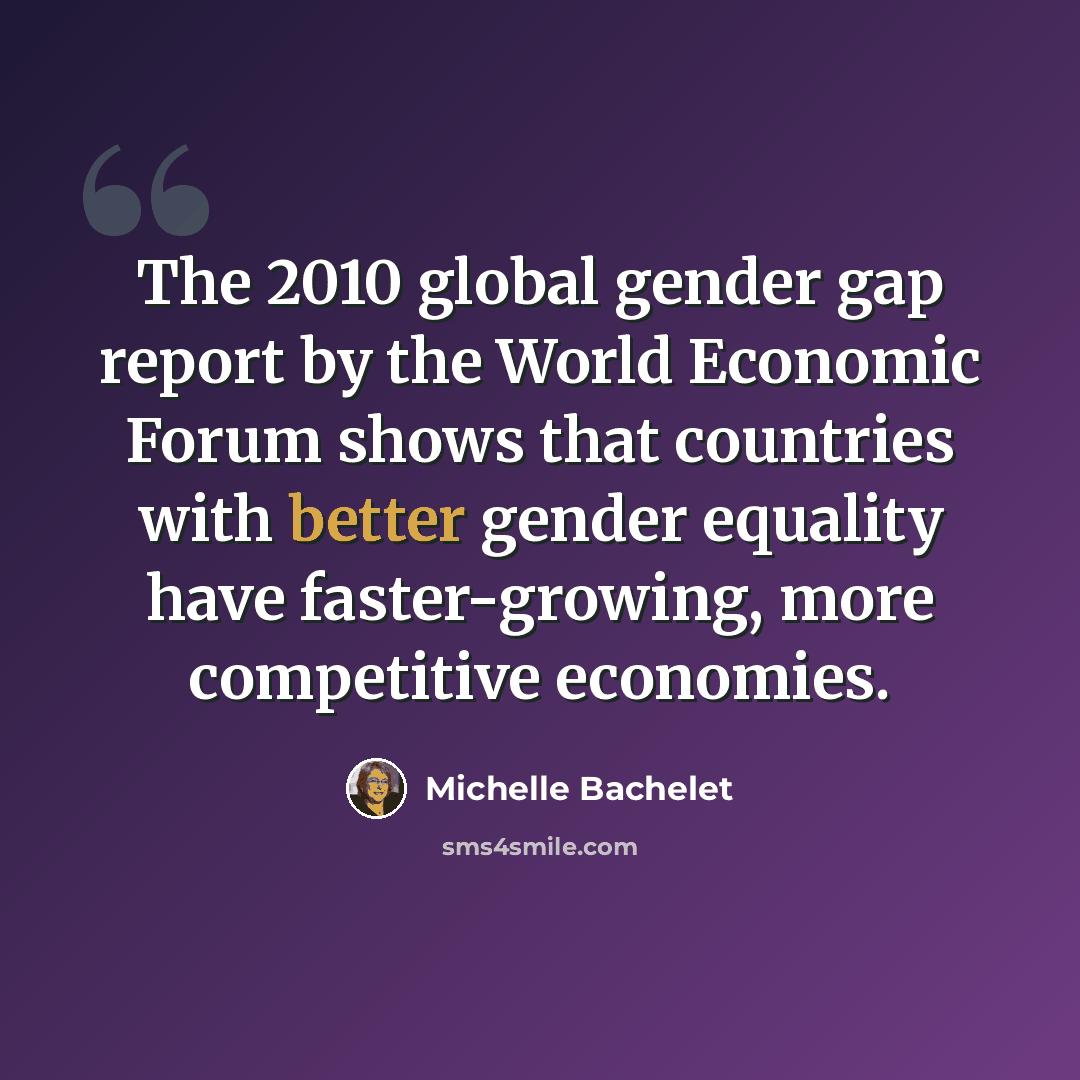 “The 2010 global gender gap report by the World Economic Forum shows that countries with better gender equality have faster-growing, more competitive economies.” quote by Michelle Bachelet