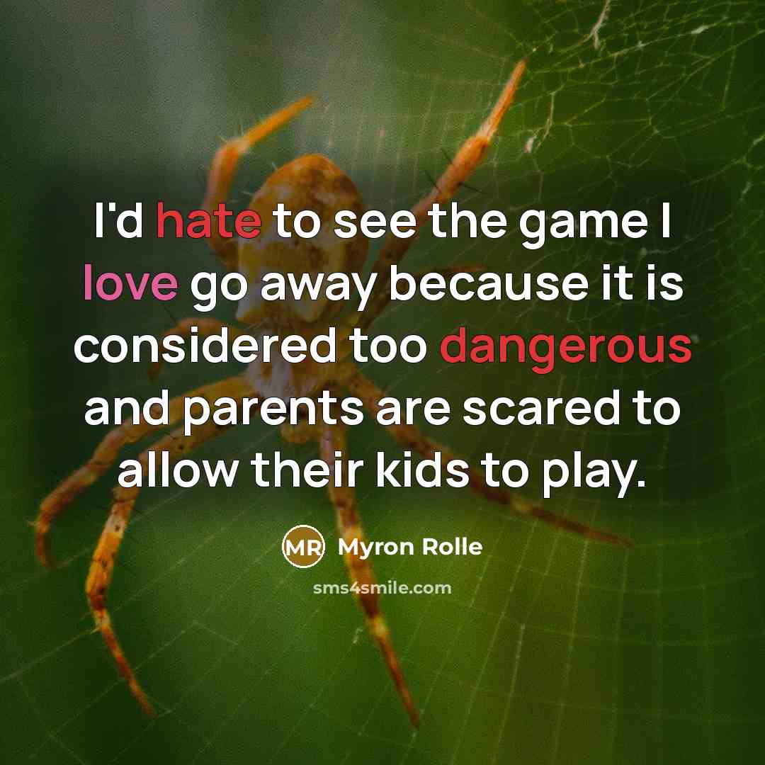 “I'd hate to see the game I love go away because it is considered too dangerous and parents are scared to allow their kids to play.” quote by Myron Rolle