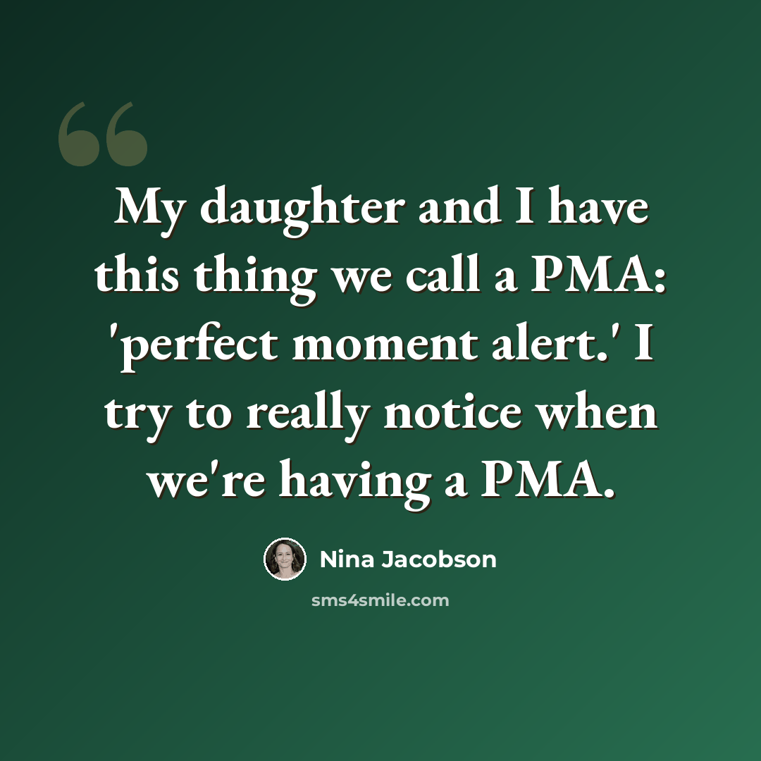 “My daughter and I have this thing we call a PMA: 'perfect moment alert.' I try to really notice when we're having a PMA.” quote by Nina Jacobson