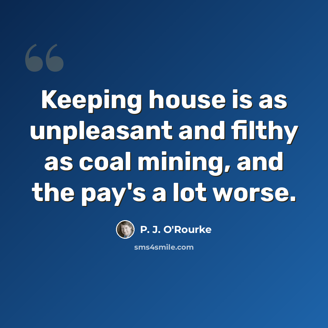 “Keeping house is as unpleasant and filthy as coal mining, and the pay's a lot worse.” quote by P. J. O'Rourke
