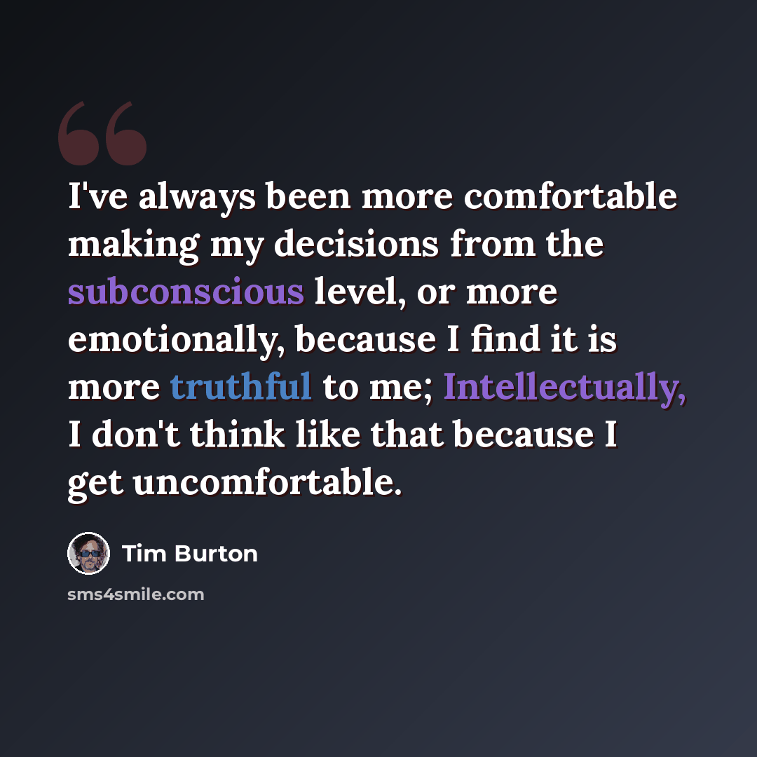 “I've always been more comfortable making my decisions from the subconscious level, or more emotionally, because I find it is more truthful to me; Intellectually, I don't think like that because I get uncomfortable.” quote by Tim Burton