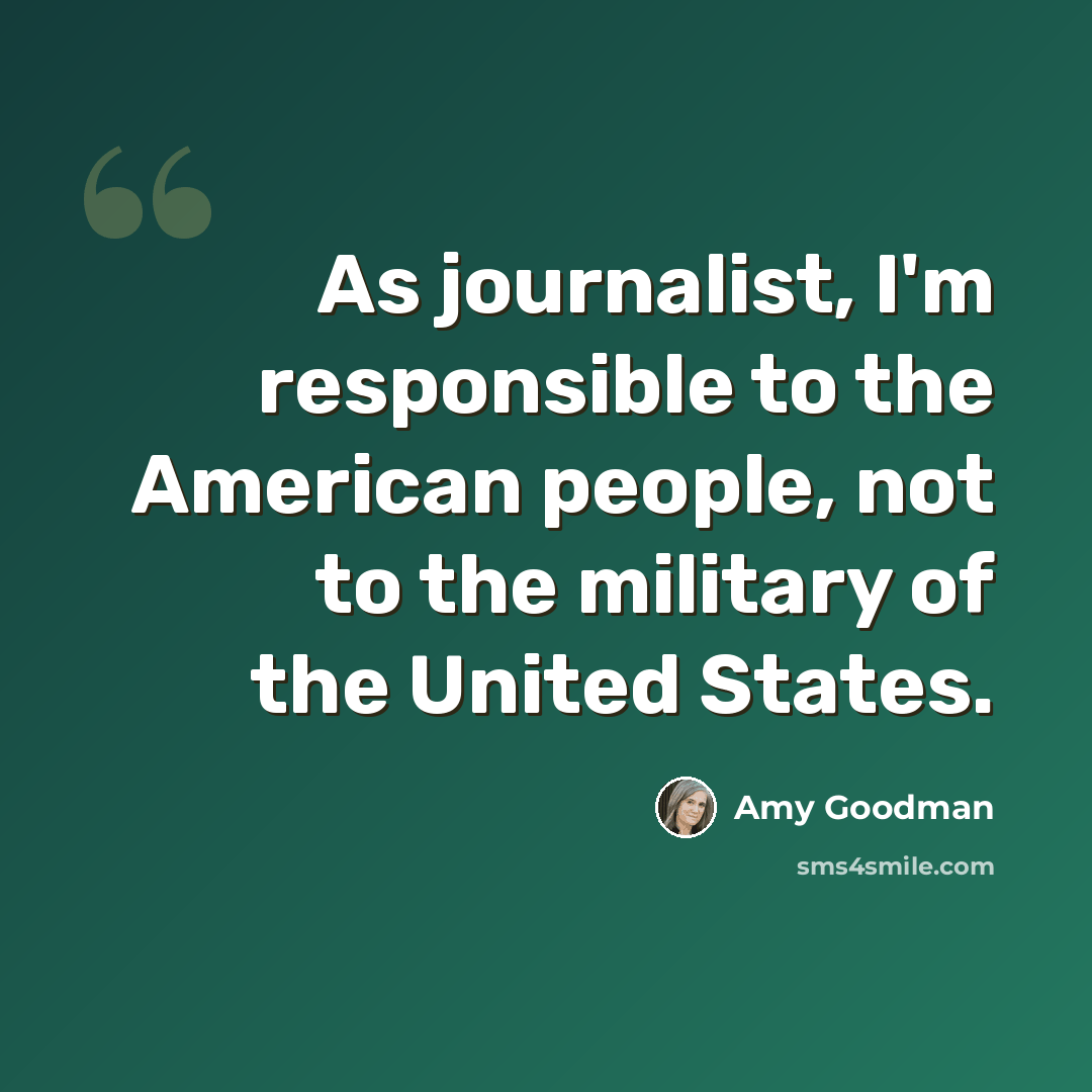 “As journalist, I'm responsible to the American people, not to the military of the United States.” quote by Amy Goodman