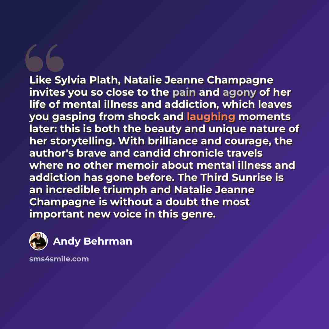 “Like Sylvia Plath, Natalie Jeanne Champagne invites you so close to the pain and agony of her life of mental illness and addiction, which leaves you gasping from shock and laughing moments later: this is both the beauty and unique nature of her storytelling. With brilliance and courage, the…” quote by Andy Behrman