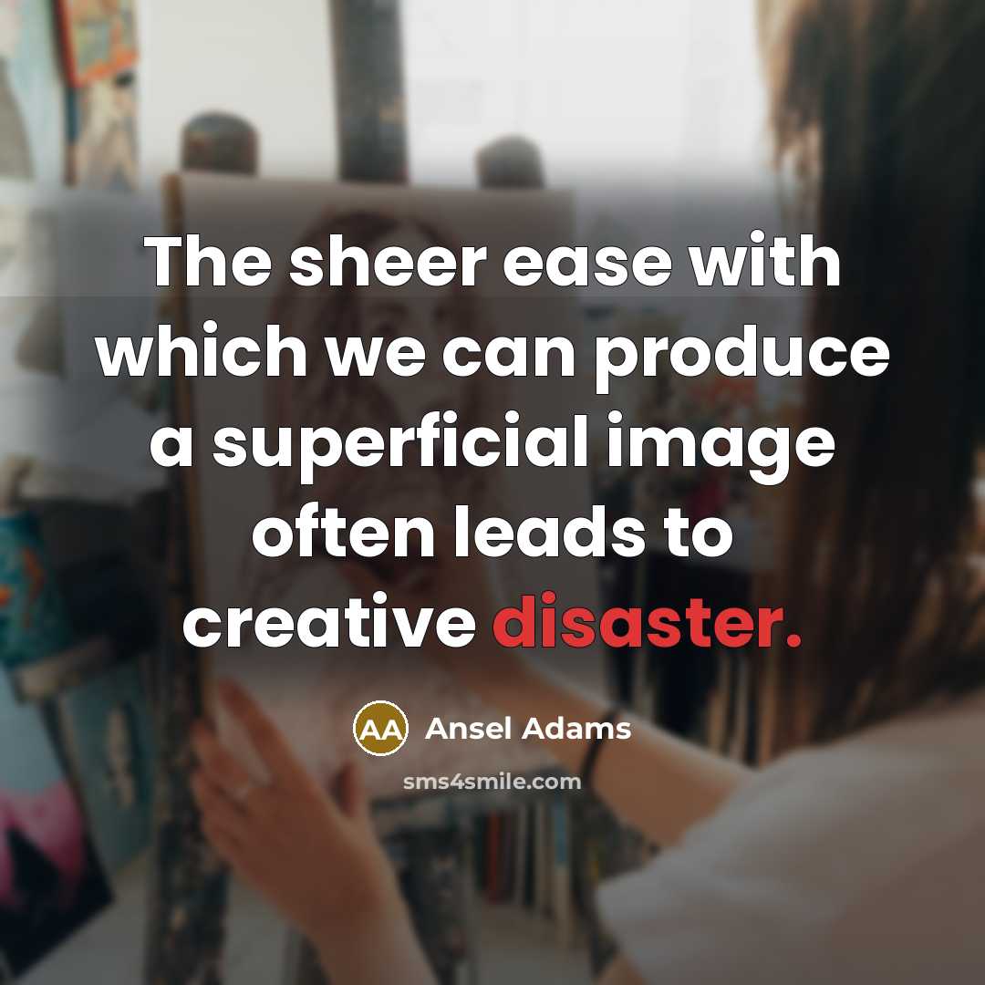 “The sheer ease with which we can produce a superficial image often leads to creative disaster.” quote by Ansel Adams