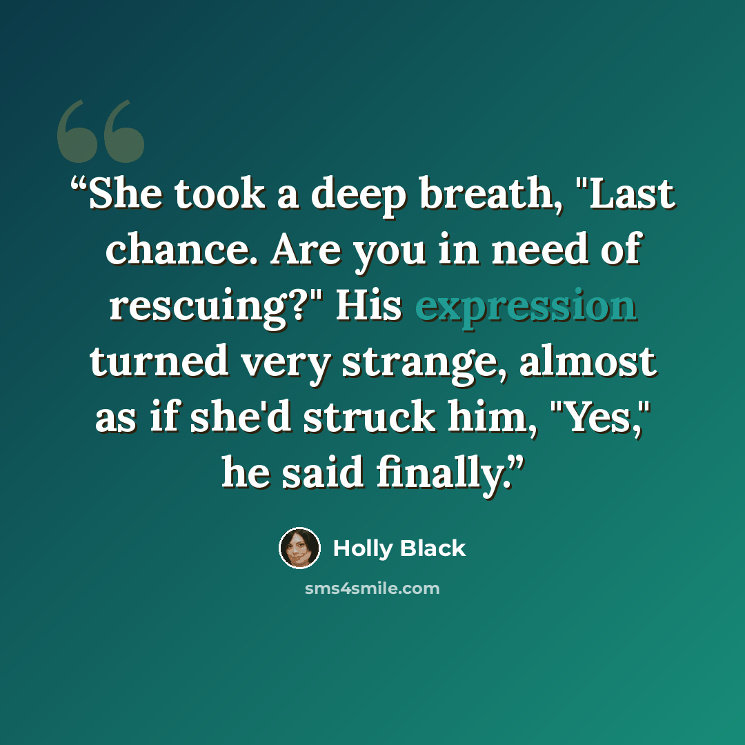 “She took a deep breath, "Last chance. Are you in need of rescuing?" His expression turned very strange, almost as if she'd struck him, "Yes," he said finally.” quote by Holly Black