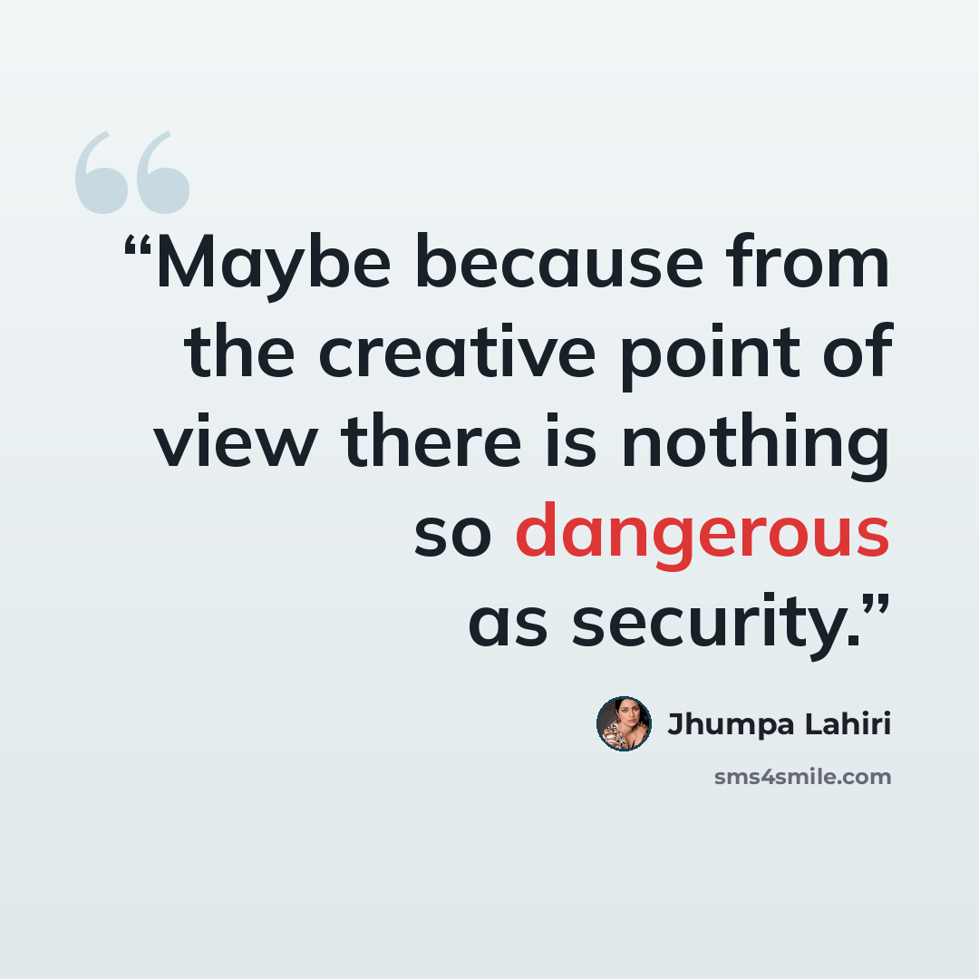 “Maybe because from the creative point of view there is nothing so dangerous as security.” quote by Jhumpa Lahiri