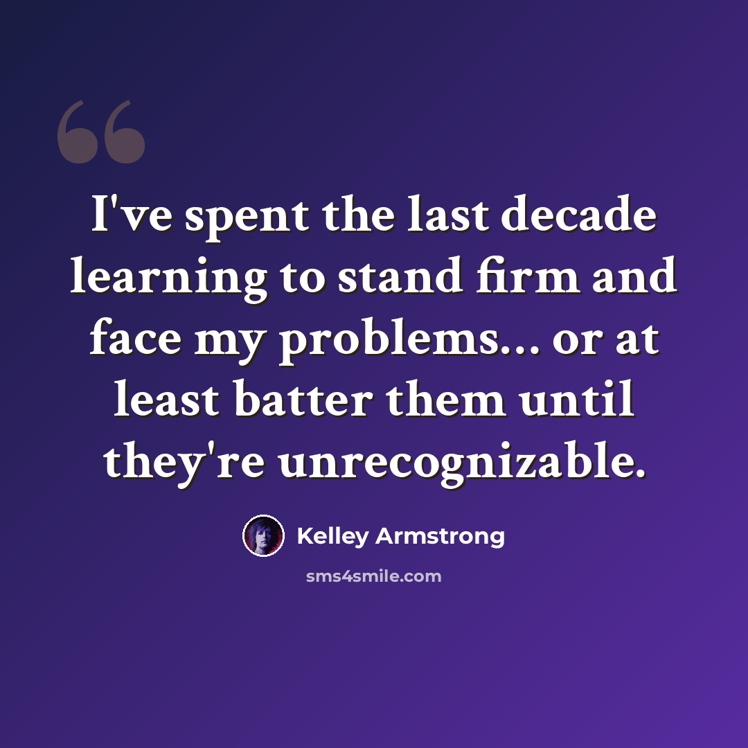 “I've spent the last decade learning to stand firm and face my problems… or at least batter them until they're unrecognizable.” quote by Kelley Armstrong