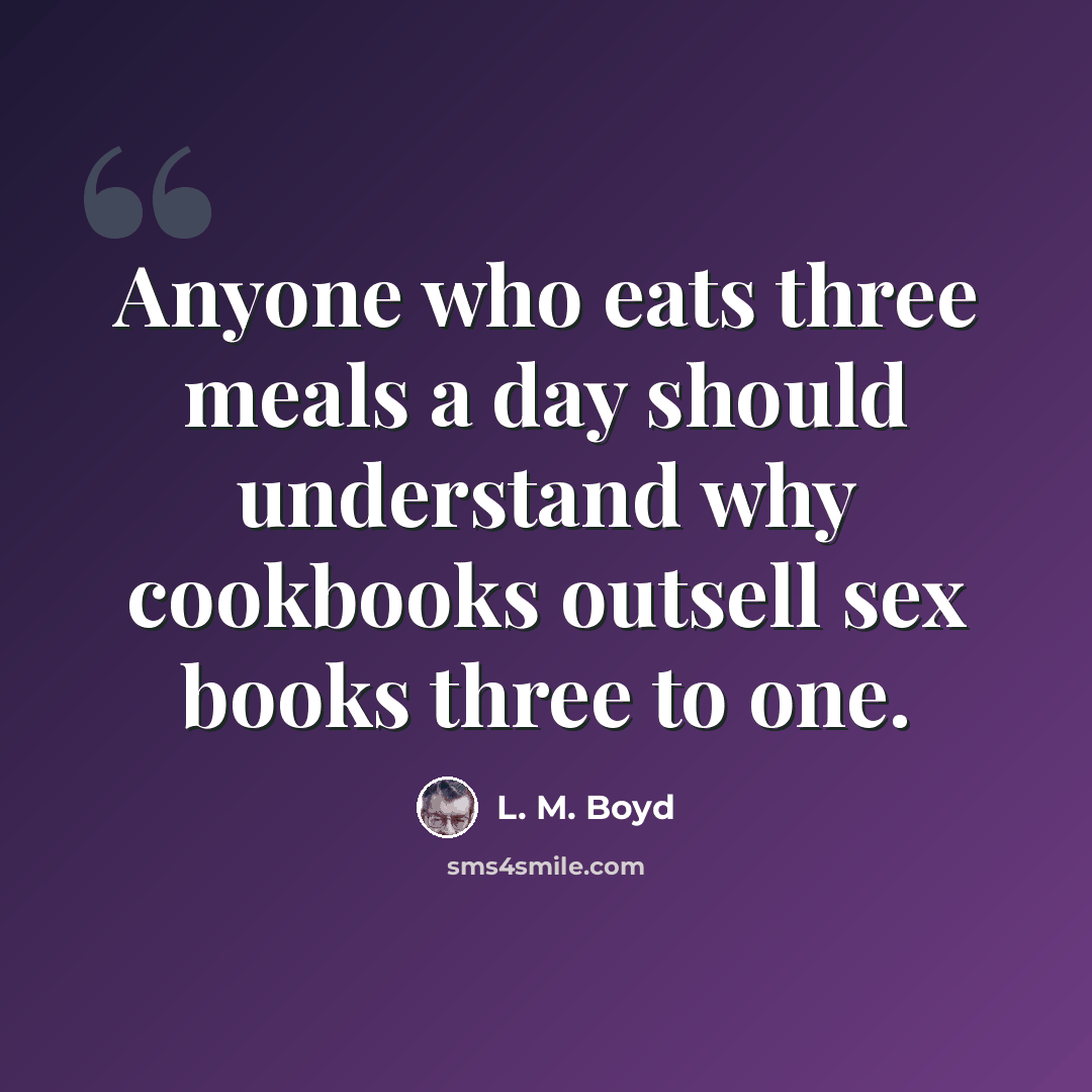 “Anyone who eats three meals a day should understand why cookbooks outsell sex books three to one.” quote by L. M. Boyd