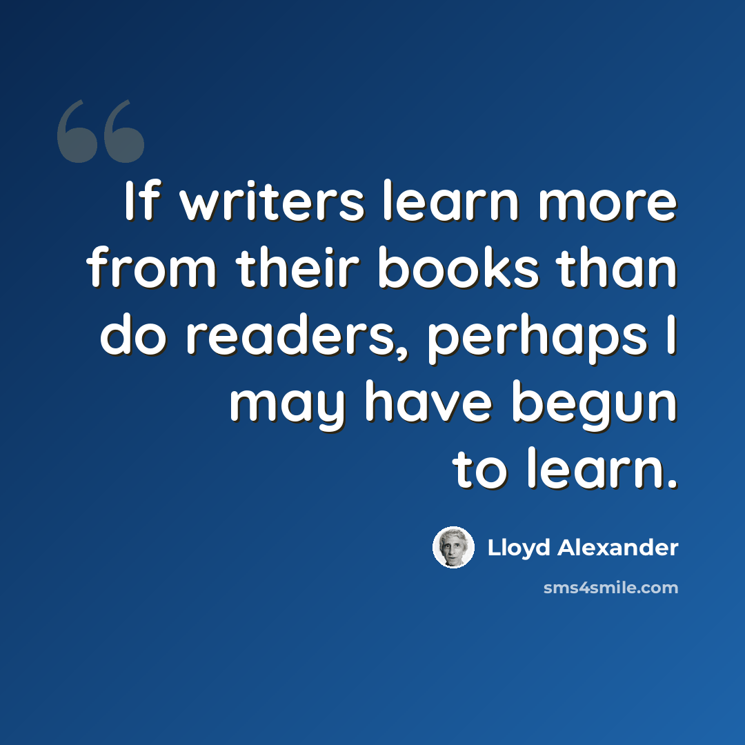 “If writers learn more from their books than do readers, perhaps I may have begun to learn.” quote by Lloyd Alexander