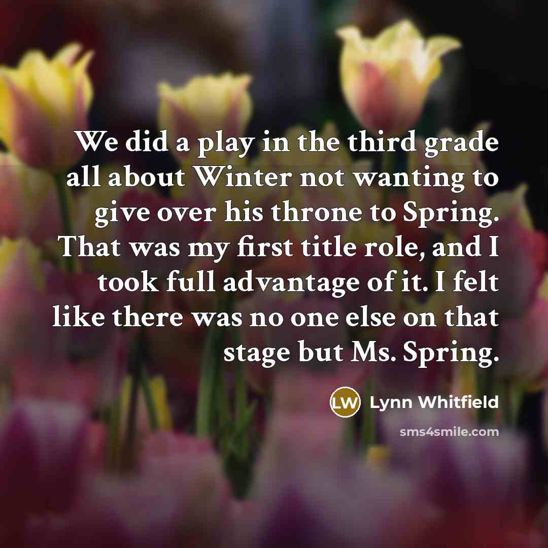 “We did a play in the third grade all about Winter not wanting to give over his throne to Spring. That was my first title role, and I took full advantage of it. I felt like there was no one else on that stage but Ms. Spring.” quote by Lynn Whitfield