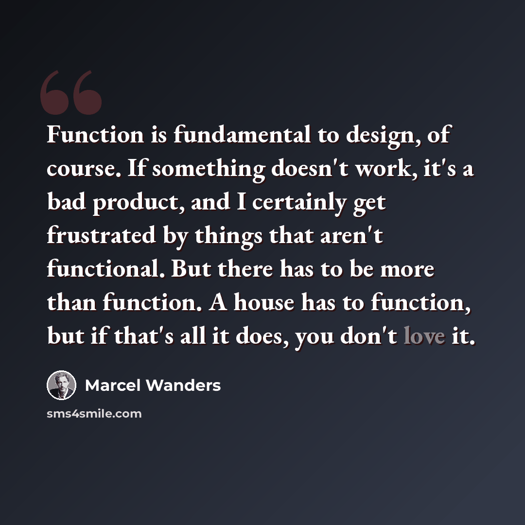 “Function is fundamental to design, of course. If something doesn't work, it's a bad product, and I certainly get frustrated by things that aren't functional. But there has to be more than function. A house has to function, but if that's all it does, you don't love it.” quote by Marcel Wanders