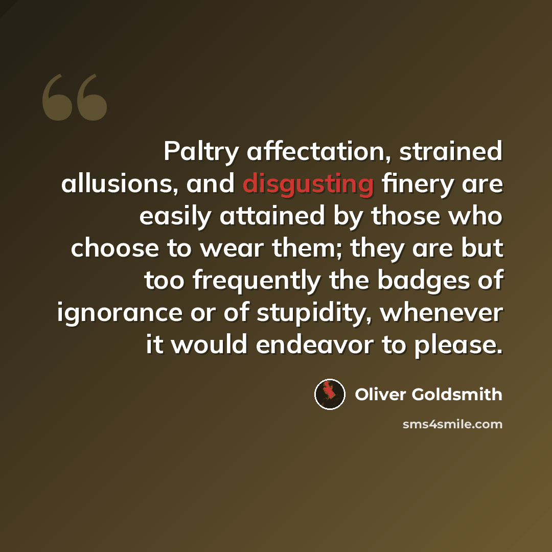 “Paltry affectation, strained allusions, and disgusting finery are easily attained by those who choose to wear them; they are but too frequently the badges of ignorance or of stupidity, whenever it would endeavor to please.” quote by Oliver Goldsmith