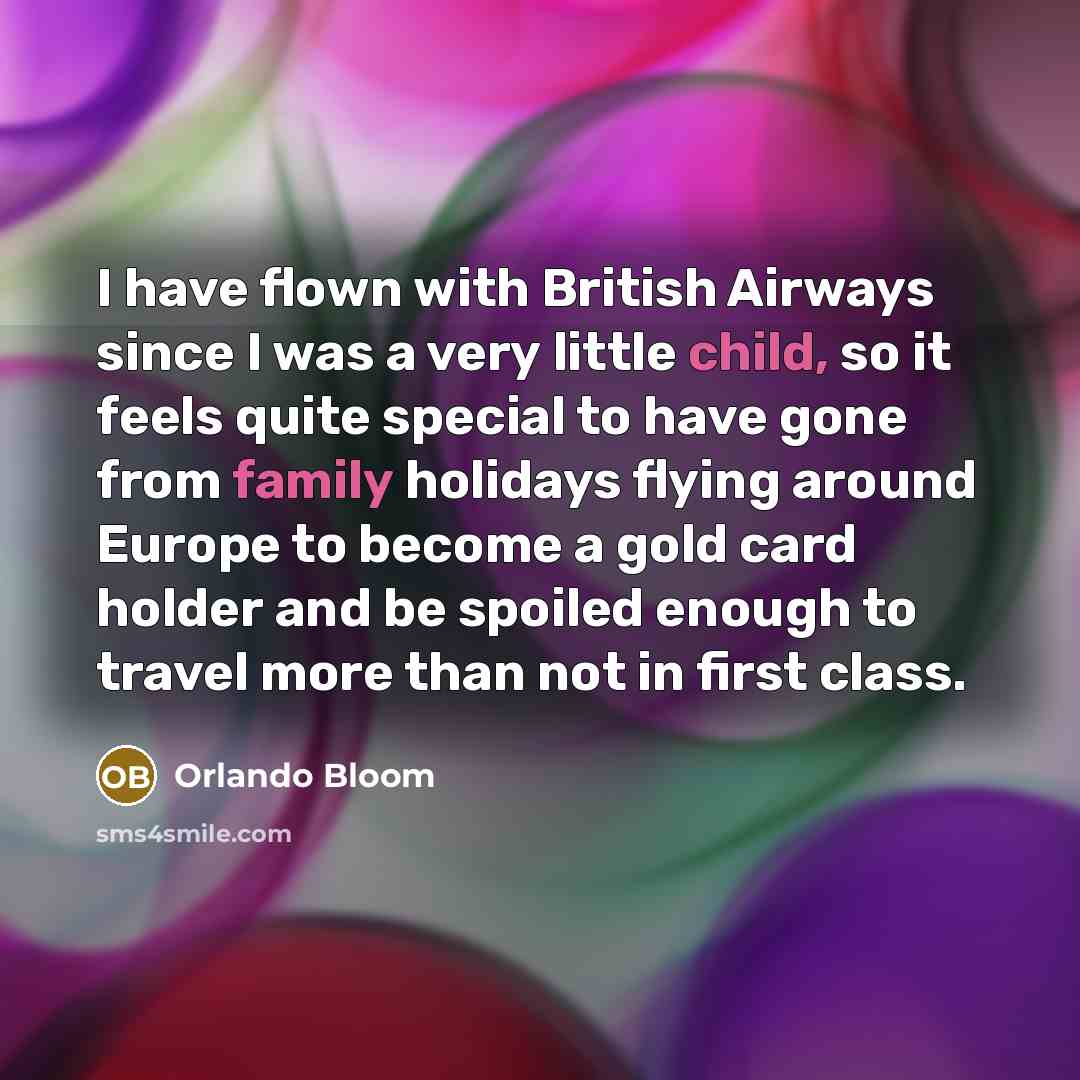 “I have flown with British Airways since I was a very little child, so it feels quite special to have gone from family holidays flying around Europe to become a gold card holder and be spoiled enough to travel more than not in first class.” quote by Orlando Bloom