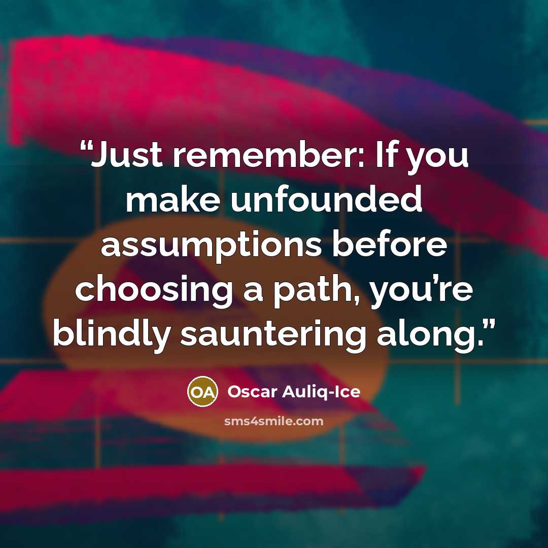 “Just remember: If you make unfounded assumptions before choosing a path, you’re blindly sauntering along.” quote by Oscar Auliq-Ice