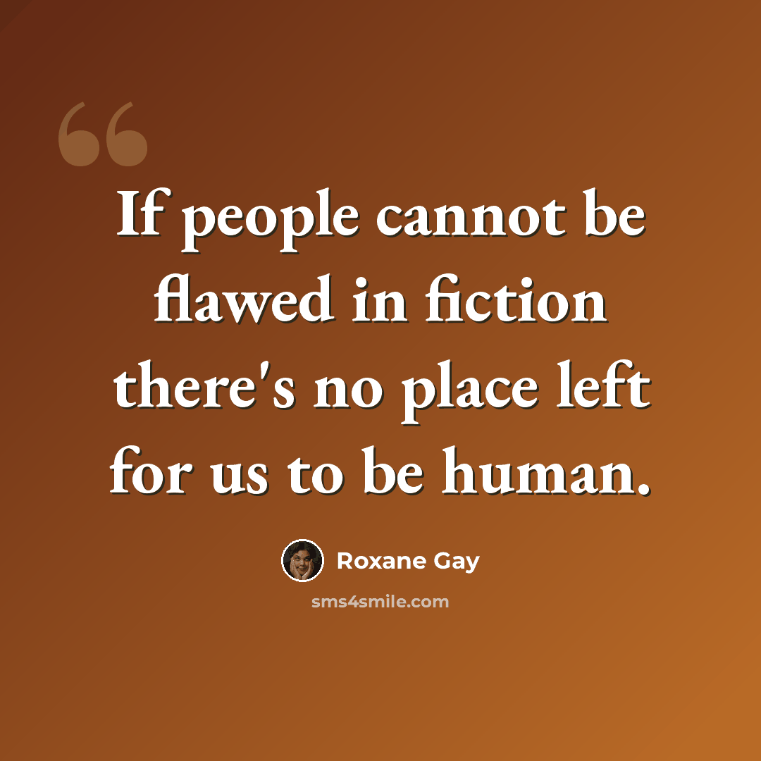 “If people cannot be flawed in fiction there's no place left for us to be human.” quote by Roxane Gay