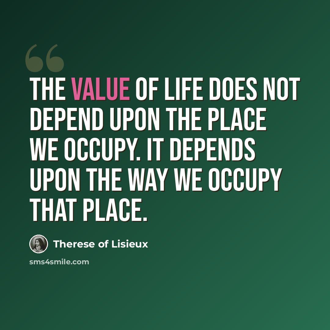 “The value of life does not depend upon the place we occupy. It depends upon the way we occupy that place.” quote by Therese of Lisieux