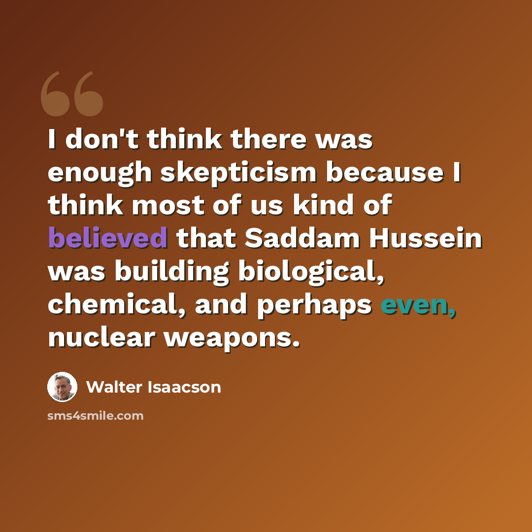 “I don't think there was enough skepticism because I think most of us kind of believed that Saddam Hussein was building biological, chemical, and perhaps even, nuclear weapons.” quote by Walter Isaacson