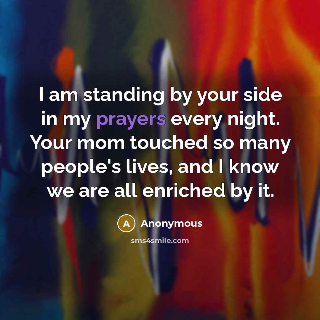 “I am standing by your side in my prayers every night. Your mom touched so many people's lives, and I know we are all enriched by it.” quote by Anonymous