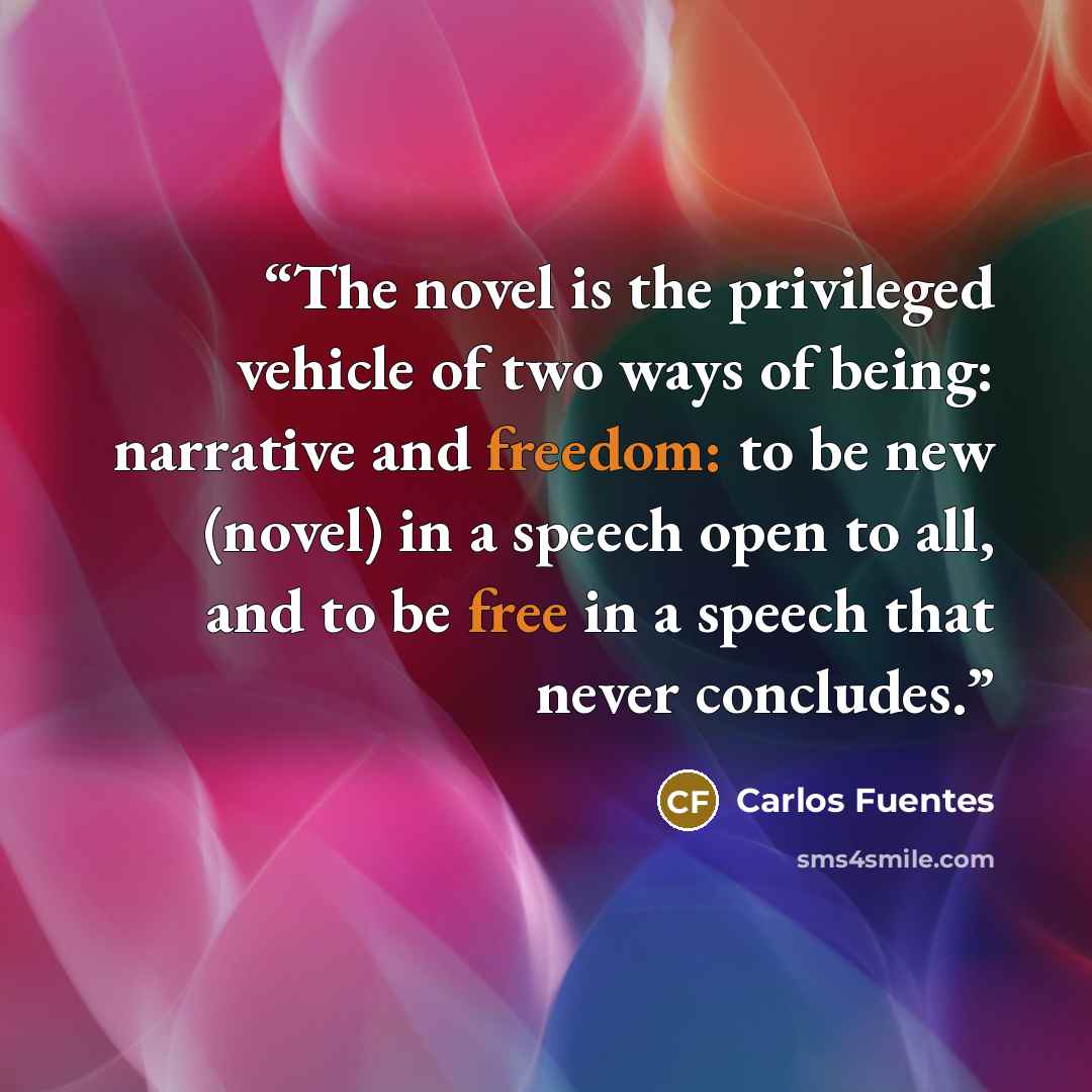 “The novel is the privileged vehicle of two ways of being: narrative and freedom: to be new (novel) in a speech open to all, and to be free in a speech that never concludes.” quote by Carlos Fuentes