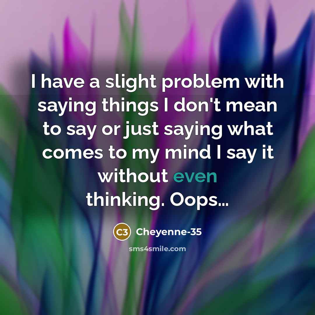 “I have a slight problem with saying things I don't mean to say or just saying what comes to my mind I say it without even thinking. Oops…” quote by Cheyenne-35