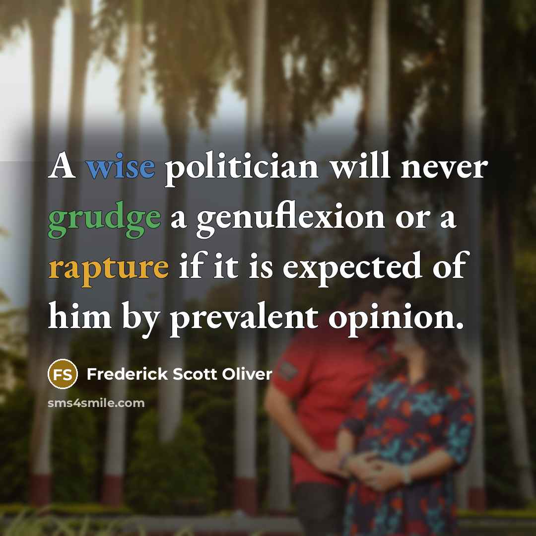 “A wise politician will never grudge a genuflexion or a rapture if it is expected of him by prevalent opinion.” quote by Frederick Scott Oliver