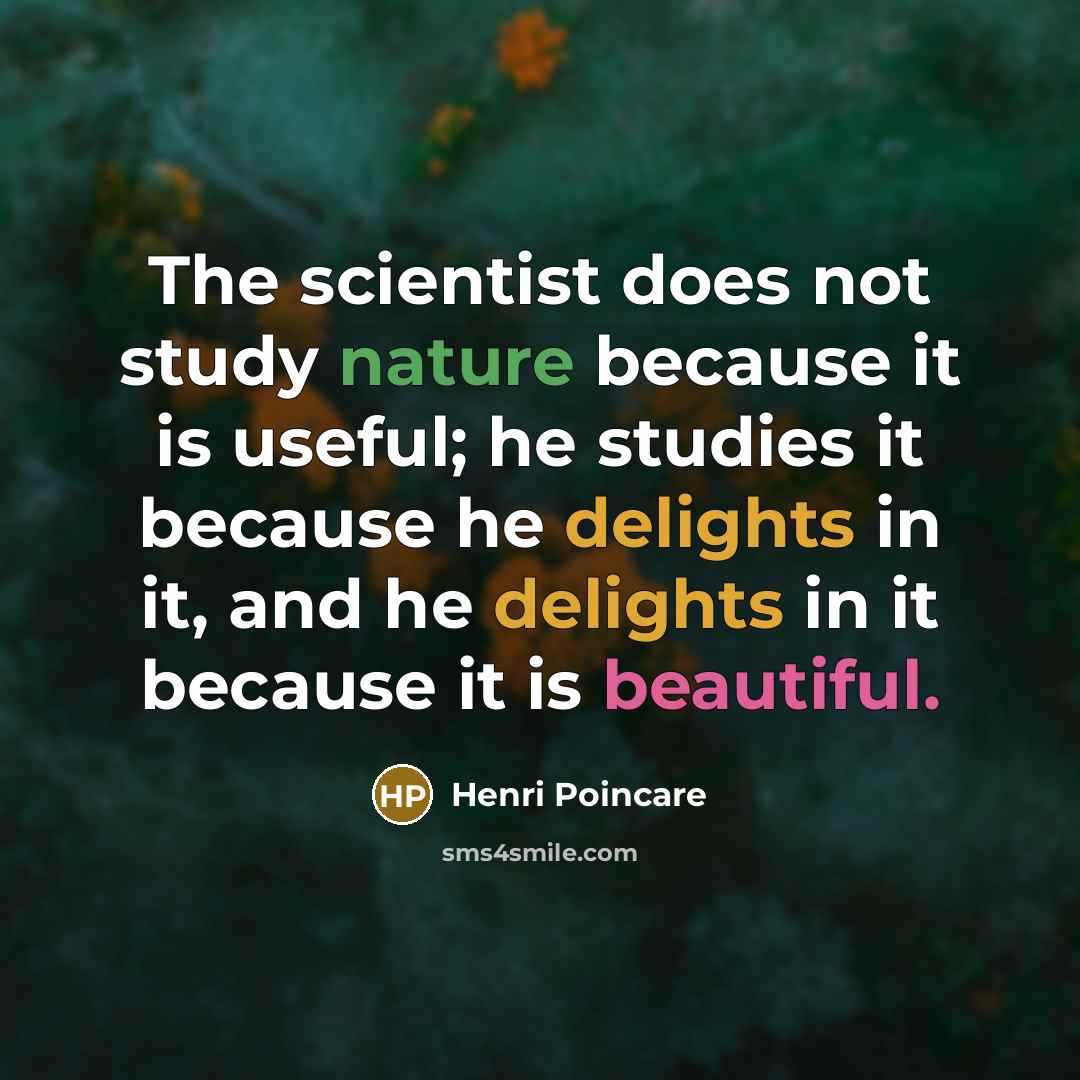“The scientist does not study nature because it is useful; he studies it because he delights in it, and he delights in it because it is beautiful.” quote by Henri Poincare