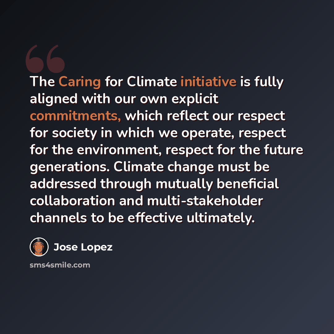 “The Caring for Climate initiative is fully aligned with our own explicit commitments, which reflect our respect for society in which we operate, respect for the environment, respect for the future generations. Climate change must be addressed through mutually beneficial collaboration and…” quote by Jose Lopez