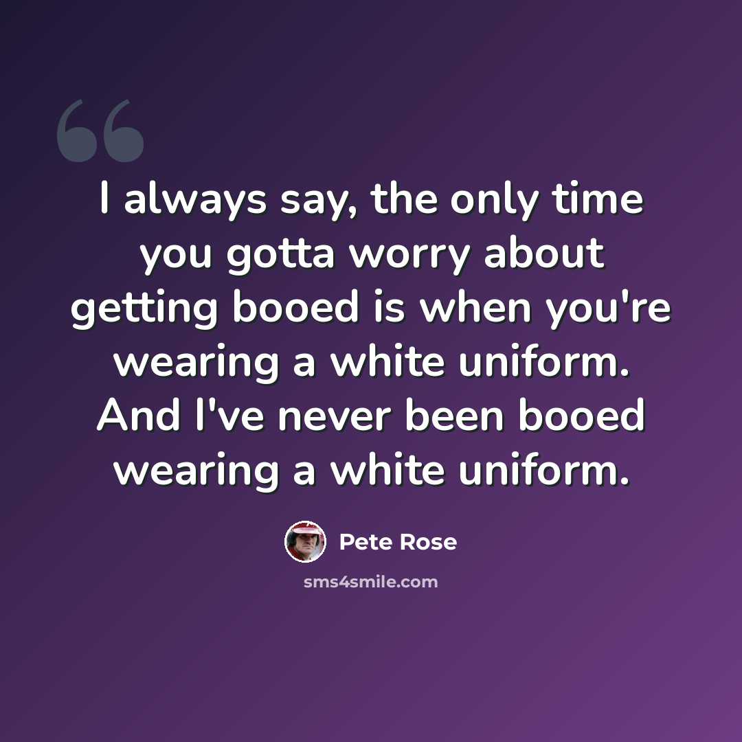 “I always say, the only time you gotta worry about getting booed is when you're wearing a white uniform. And I've never been booed wearing a white uniform.” quote by Pete Rose