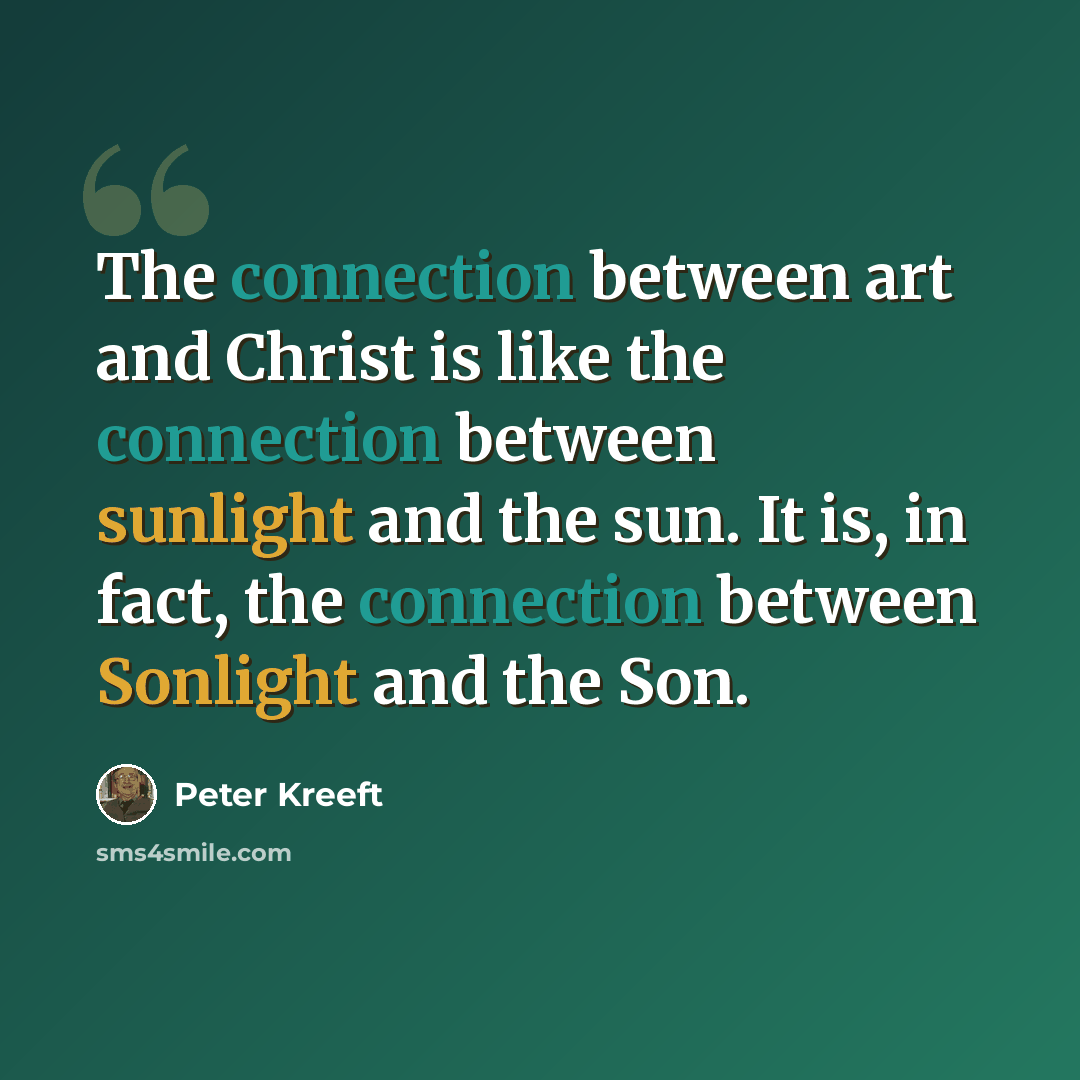 “The connection between art and Christ is like the connection between sunlight and the sun. It is, in fact, the connection between Sonlight and the Son.” quote by Peter Kreeft