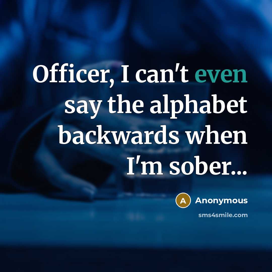 “Officer, I can't even say the alphabet backwards when I'm sober...” quote by Anonymous