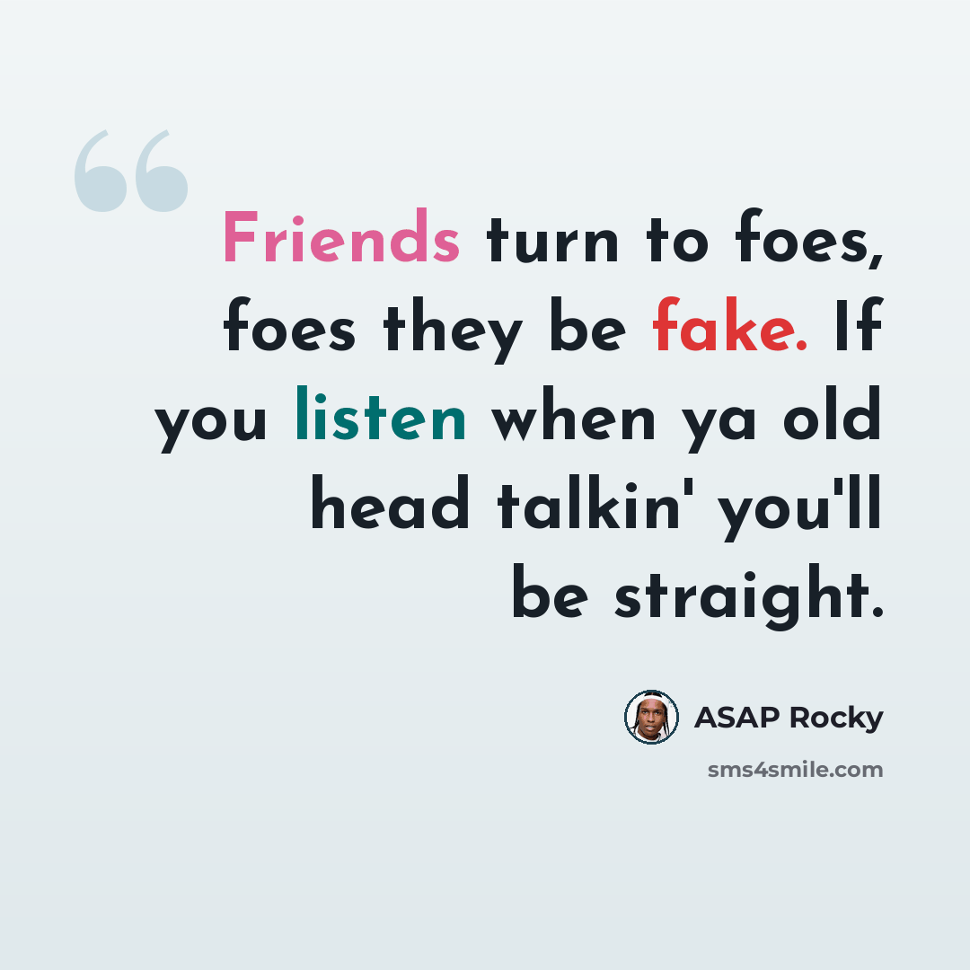 “Friends turn to foes, foes they be fake. If you listen when ya old head talkin' you'll be straight.” quote by Asap Rocky