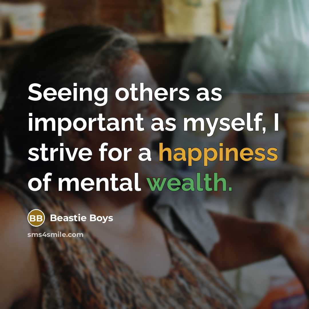 “Seeing others as important as myself, I strive for a happiness of mental wealth.” quote by Beastie Boys