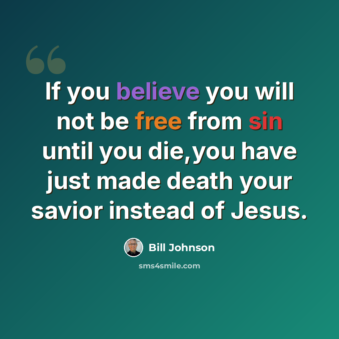 “If you believe you will not be free from sin until you die,you have just made death your savior instead of Jesus.” quote by Bill Johnson