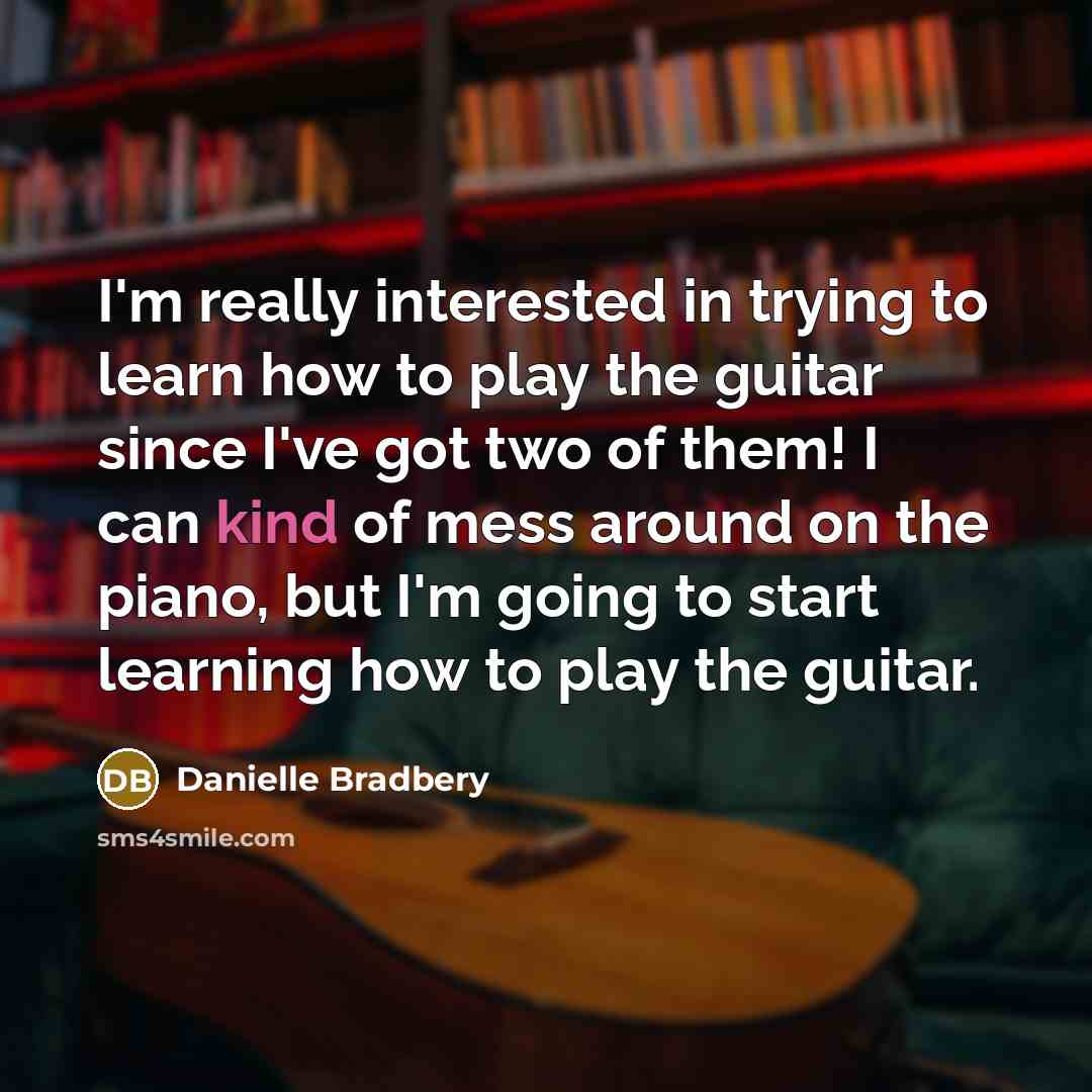 “I'm really interested in trying to learn how to play the guitar since I've got two of them! I can kind of mess around on the piano, but I'm going to start learning how to play the guitar.” quote by Danielle Bradbery