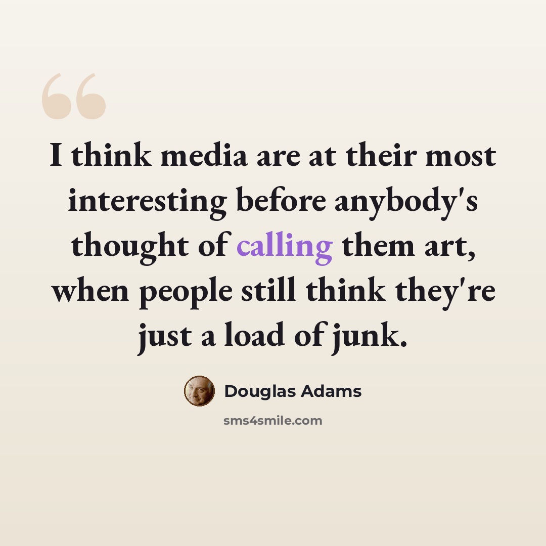 “I think media are at their most interesting before anybody's thought of calling them art, when people still think they're just a load of junk.” quote by Douglas Adams