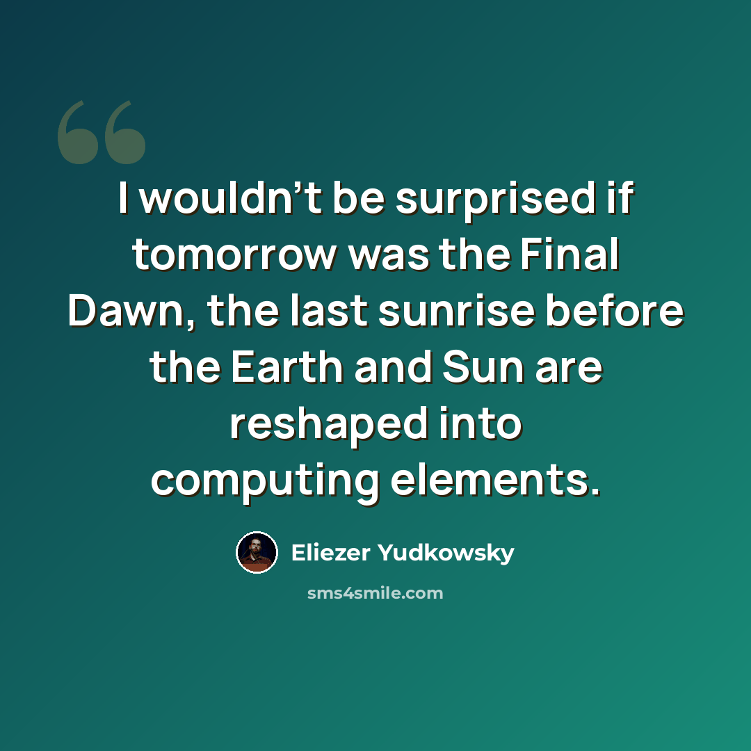 “I wouldn't be surprised if tomorrow was the Final Dawn, the last sunrise before the Earth and Sun are reshaped into computing elements.” quote by Eliezer Yudkowsky