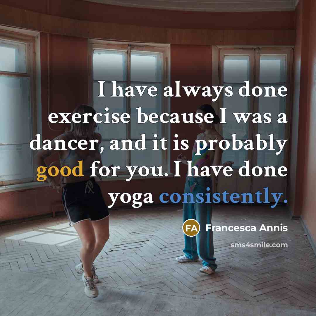 “I have always done exercise because I was a dancer, and it is probably good for you. I have done yoga consistently.” quote by Francesca Annis