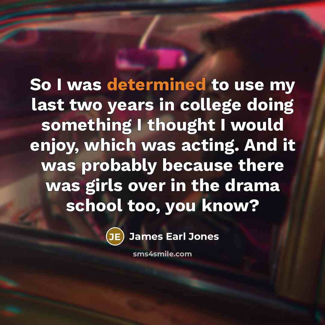 “So I was determined to use my last two years in college doing something I thought I would enjoy, which was acting. And it was probably because there was girls over in the drama school too, you know?” quote by James Earl Jones