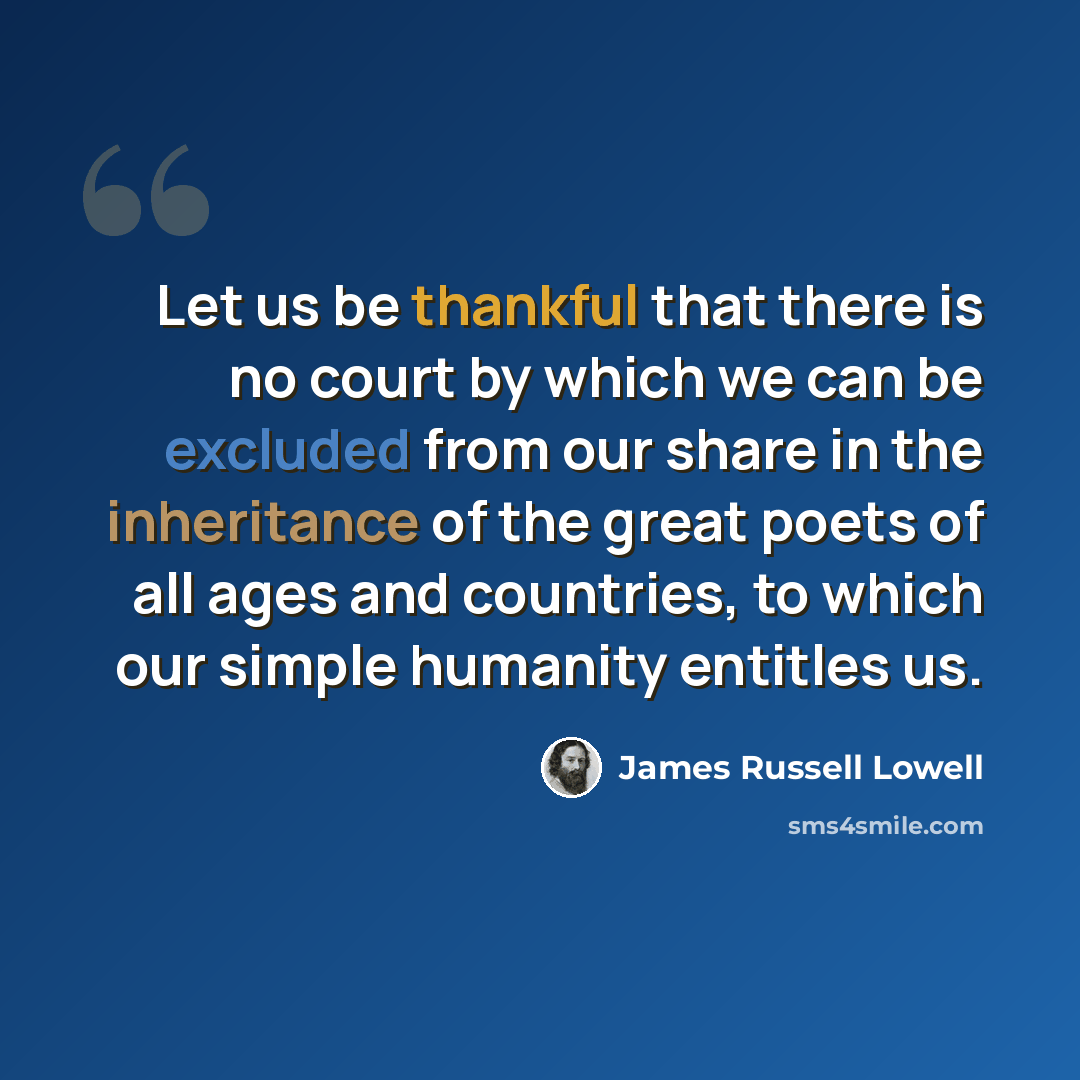 “Let us be thankful that there is no court by which we can be excluded from our share in the inheritance of the great poets of all ages and countries, to which our simple humanity entitles us.” quote by James Russell Lowell