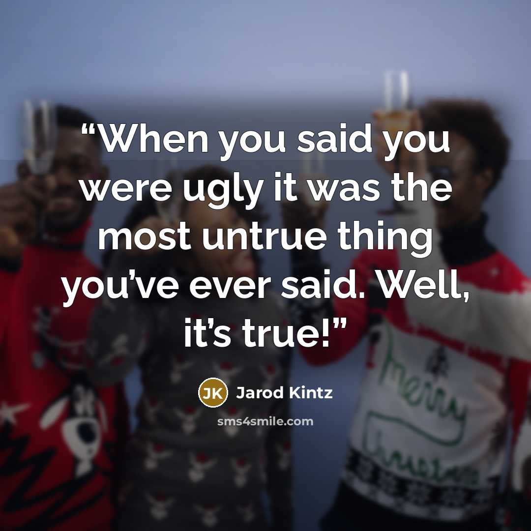“When you said you were ugly it was the most untrue thing you’ve ever said. Well, it’s true!” quote by Jarod Kintz