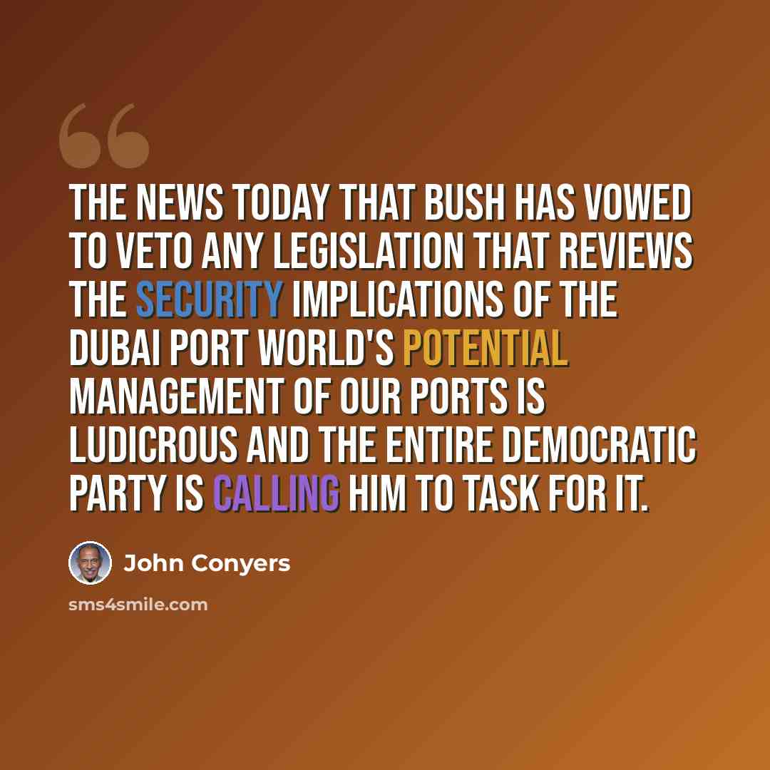 “The news today that Bush has vowed to veto any legislation that reviews the security implications of the Dubai Port World's potential management of our ports is ludicrous and the entire Democratic Party is calling him to task for it.” quote by John Conyers