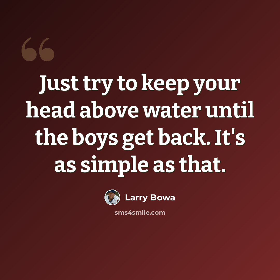“Just try to keep your head above water until the boys get back. It's as simple as that.” quote by Larry Bowa