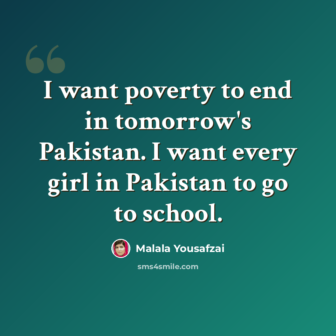 “I want poverty to end in tomorrow's Pakistan. I want every girl in Pakistan to go to school.” quote by Malala Yousafzai