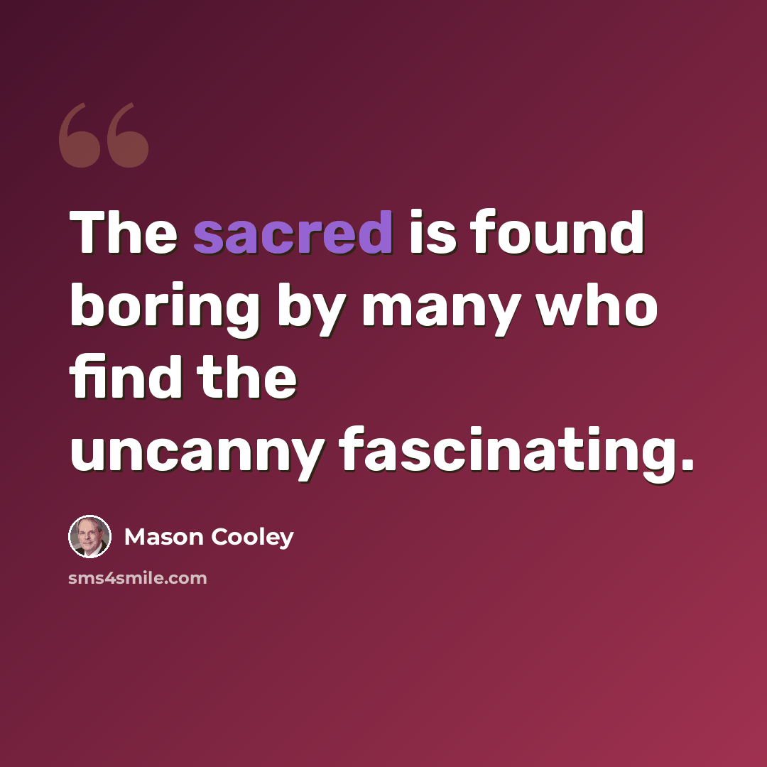 “The sacred is found boring by many who find the uncanny fascinating.” quote by Mason Cooley