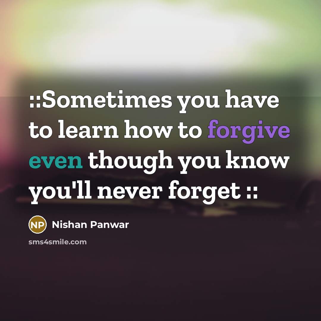 “::Sometimes you have to learn how to forgive even though you know you'll never forget ::” quote by Nishan Panwar