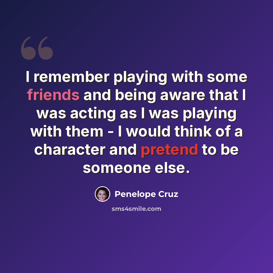 “I remember playing with some friends and being aware that I was acting as I was playing with them - I would think of a character and pretend to be someone else.” quote by Penelope Cruz
