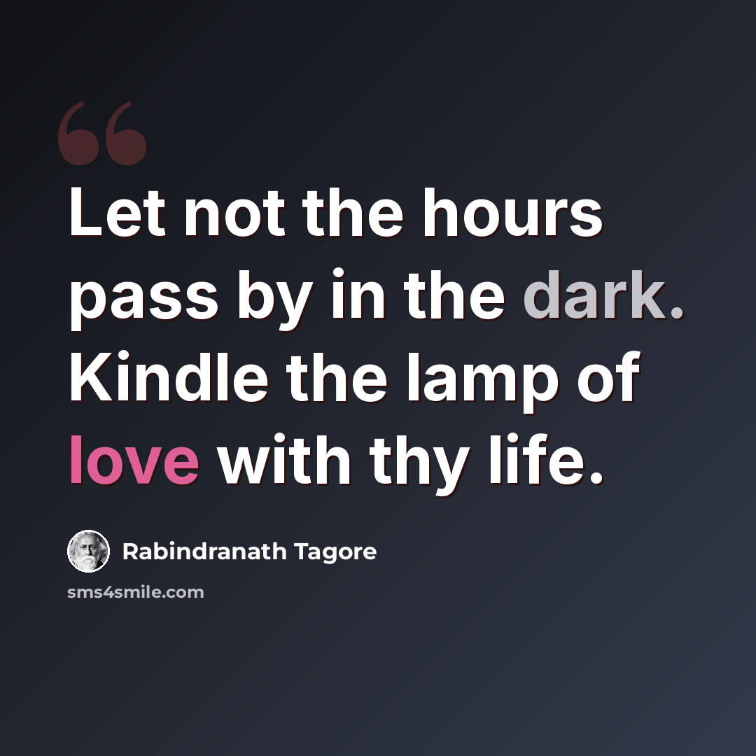 “Let not the hours pass by in the dark. Kindle the lamp of love with thy life.” quote by Rabindranath Tagore