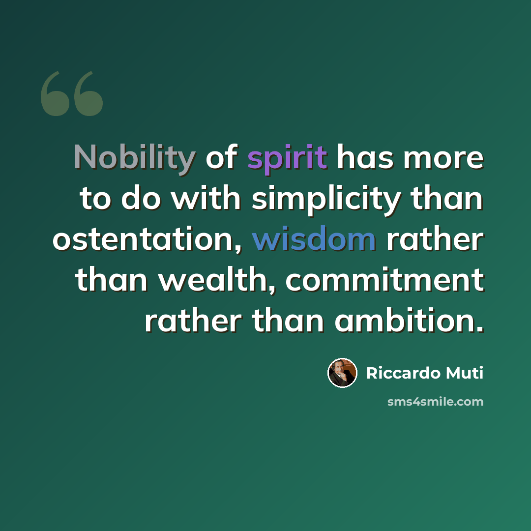 “Nobility of spirit has more to do with simplicity than ostentation, wisdom rather than wealth, commitment rather than ambition.” quote by Riccardo Muti