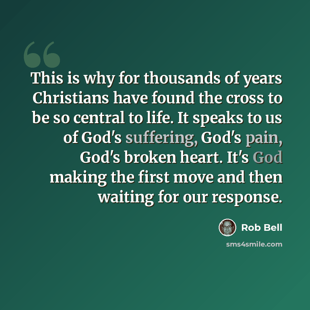 “This is why for thousands of years Christians have found the cross to be so central to life. It speaks to us of God's suffering, God's pain, God's broken heart. It's God making the first move and then waiting for our response.” quote by Rob Bell