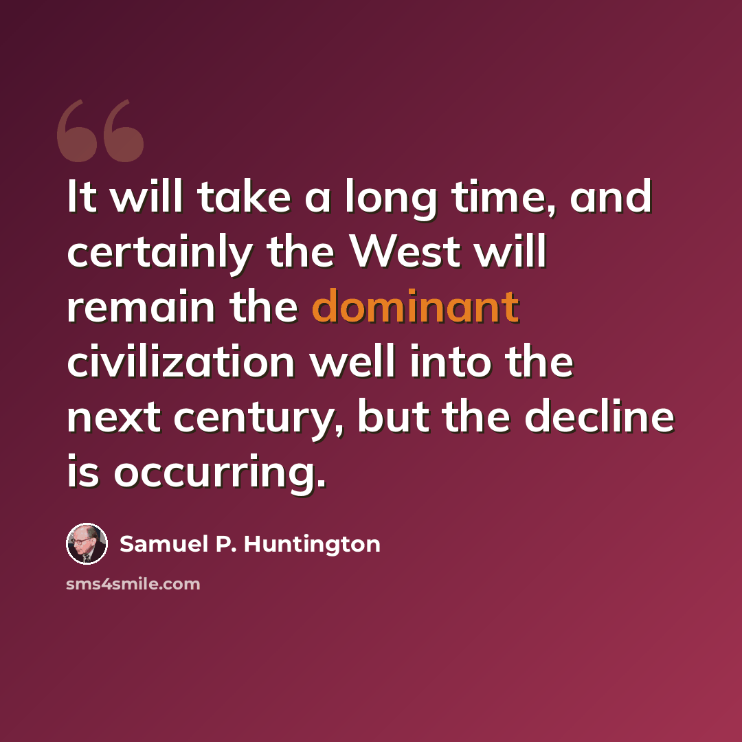 “It will take a long time, and certainly the West will remain the dominant civilization well into the next century, but the decline is occurring.” quote by Samuel P. Huntington